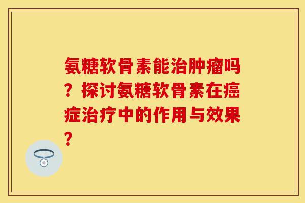 氨糖软骨素能吗?探讨氨糖软骨素在症中的作用与效果? 氨糖软骨素能吗?探讨氨糖软骨素在症中的作用与效果?