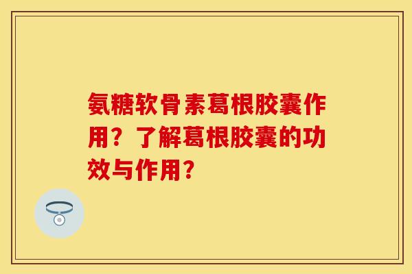 氨糖软骨素葛根胶囊作用？了解葛根胶囊的功效与作用？