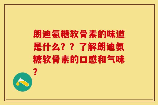 朗迪氨糖软骨素的味道是什么？？了解朗迪氨糖软骨素的口感和气味？