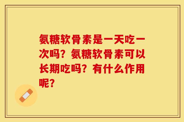 氨糖软骨素是一天吃一次吗?氨糖软骨素可以长期吃吗?有什么作用呢? 氨糖软骨素是一天吃一次吗?氨糖软骨素可以长期吃吗?有什么作用呢?