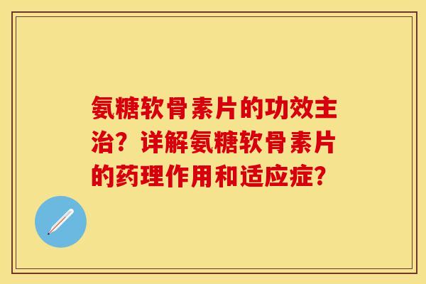 氨糖软骨素片的功效主？详解氨糖软骨素片的药理作用和适应症？
