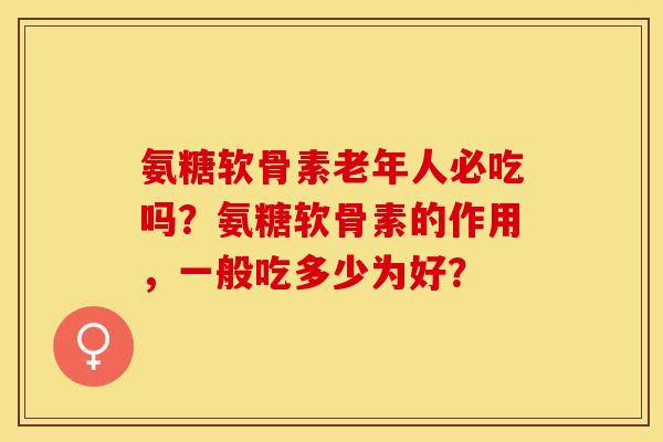 氨糖软骨素老年人必吃吗?氨糖软骨素的作用,一般吃多少为好? 氨糖软骨素老年人必吃吗?氨糖软骨素的作用,一般吃多少为好?