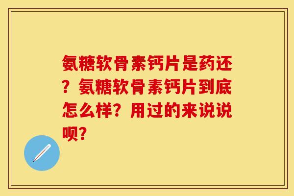 氨糖软骨素钙片是药还?氨糖软骨素钙片到底怎么样?用过的来说说呗? 氨糖软骨素钙片是药还?氨糖软骨素钙片到底怎么样?用过的来说说呗?