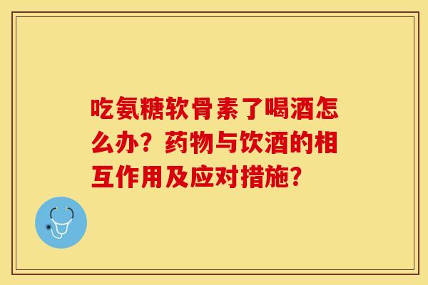 吃氨糖软骨素了喝酒怎么办?与饮酒的相互作用及应对措施? 吃氨糖软骨素了喝酒怎么办?与饮酒的相互作用及应对措施?
