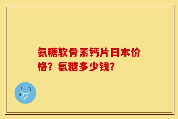 氨糖软骨素钙片日本价格？氨糖多少钱？