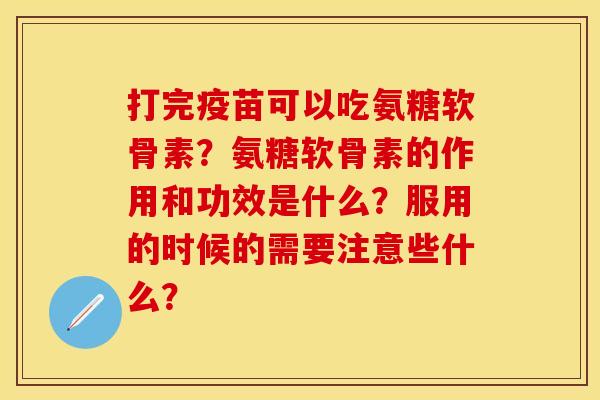 打完疫苗可以吃氨糖软骨素？氨糖软骨素的作用和功效是什么？服用的时候的需要注意些什么？