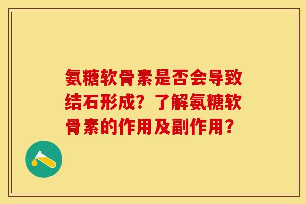 氨糖软骨素是否会导致结石形成?了解氨糖软骨素的作用及副作用? 氨糖软骨素是否会导致结石形成?了解氨糖软骨素的作用及副作用?