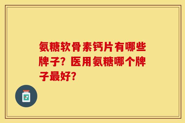 氨糖软骨素钙片有哪些牌子?医用氨糖哪个牌子好? 氨糖软骨素钙片有哪些牌子?医用氨糖哪个牌子好?