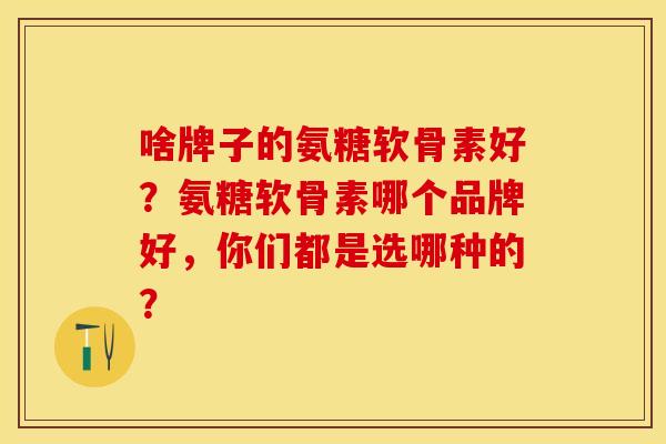 啥牌子的氨糖软骨素好？氨糖软骨素哪个品牌好，你们都是选哪种的？