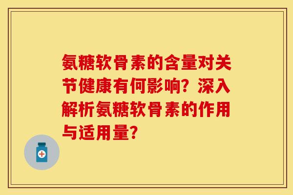 氨糖软骨素的含量对关节健康有何影响?深入解析氨糖软骨素的作用与适用量? 氨糖软骨素的含量对关节健康有何影响?深入解析氨糖软骨素的作用与适用量?