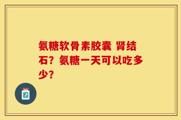 氨糖软骨素胶囊 结石?氨糖一天可以吃多少? 氨糖软骨素胶囊 结石?氨糖一天可以吃多少?