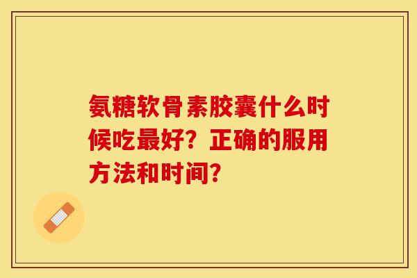 氨糖软骨素胶囊什么时候吃最好？正确的服用方法和时间？