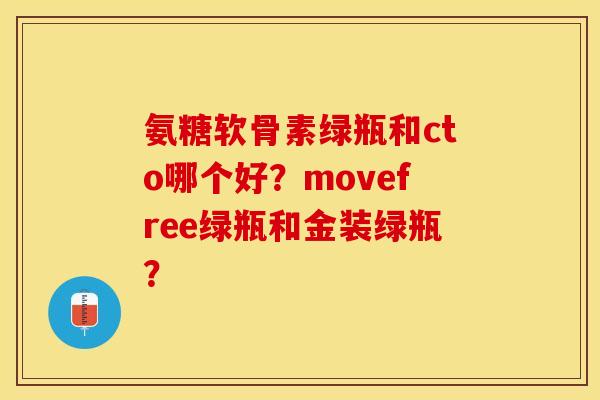 氨糖软骨素绿瓶和cto哪个好？movefree绿瓶和金装绿瓶？