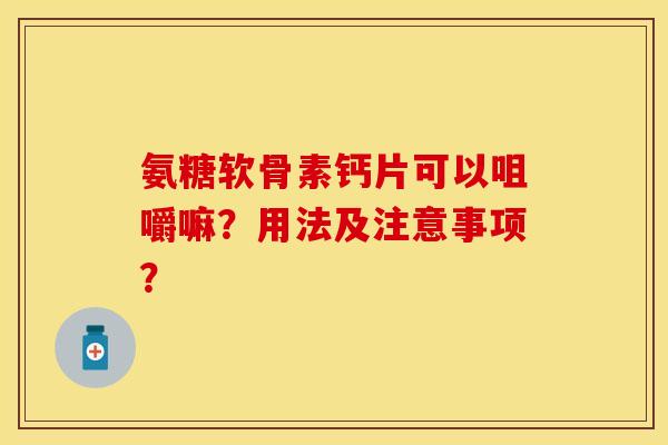 氨糖软骨素钙片可以咀嚼嘛?用法及注意事项? 氨糖软骨素钙片可以咀嚼嘛?用法及注意事项?