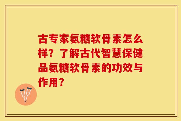 古专家氨糖软骨素怎么样?了解古代智慧保健品氨糖软骨素的功效与作用? 古专家氨糖软骨素怎么样?了解古代智慧保健品氨糖软骨素的功效与作用?