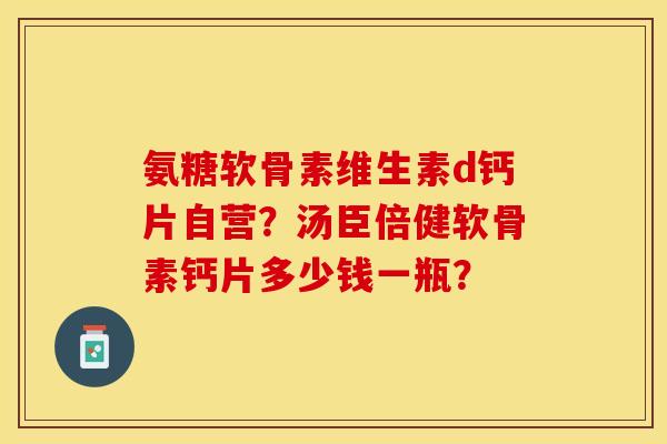 氨糖软骨素维生素d钙片自营？汤臣倍健软骨素钙片多少钱一瓶？