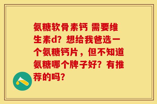 氨糖软骨素钙 需要维生素d？想给我爸选一个氨糖钙片，但不知道氨糖哪个牌子好？有推荐的吗？