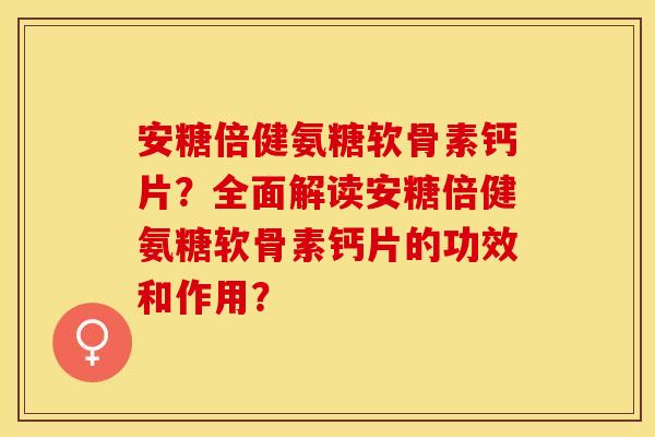 安糖倍健氨糖软骨素钙片?全面解读安糖倍健氨糖软骨素钙片的功效和作用? 安糖倍健氨糖软骨素钙片?全面解读安糖倍健氨糖软骨素钙片的功效和作用?