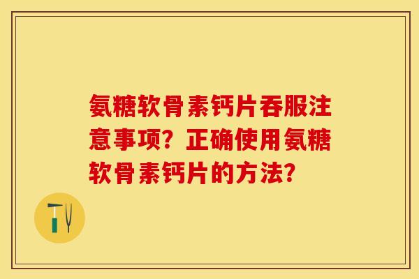 氨糖软骨素钙片吞服注意事项？正确使用氨糖软骨素钙片的方法？