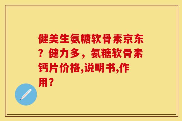 健美生氨糖软骨素京东？健力多，氨糖软骨素钙片价格,说明书,作用？