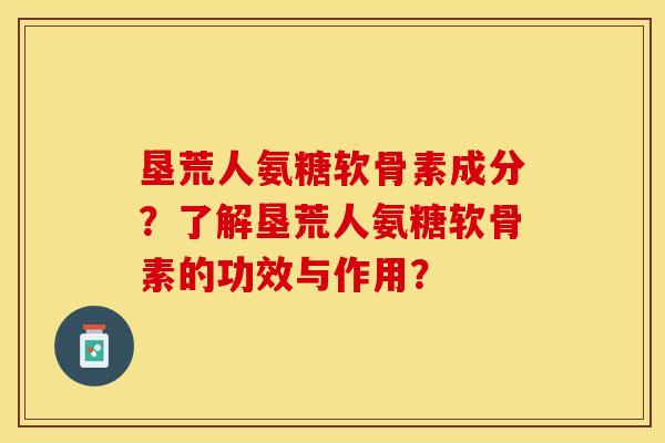 垦荒人氨糖软骨素成分?了解垦荒人氨糖软骨素的功效与作用? 垦荒人氨糖软骨素成分?了解垦荒人氨糖软骨素的功效与作用?