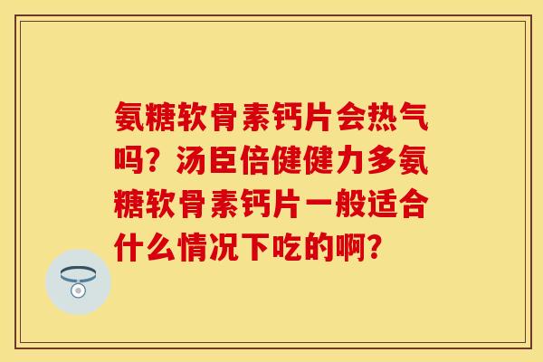 氨糖软骨素钙片会热气吗？汤臣倍健健力多氨糖软骨素钙片一般适合什么情况下吃的啊？