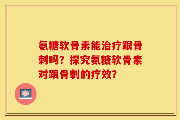 氨糖软骨素能治疗跟骨刺吗？探究氨糖软骨素对跟骨刺的疗效？
