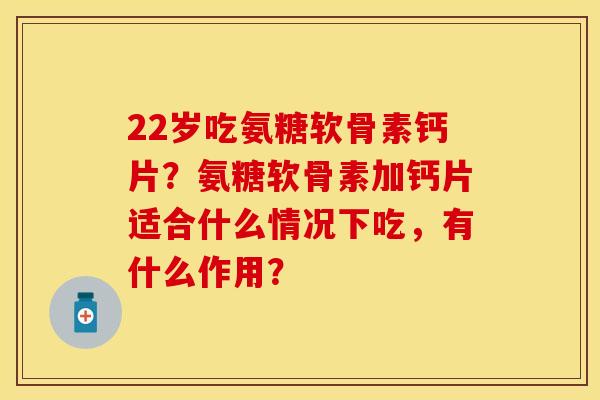 22岁吃氨糖软骨素钙片？氨糖软骨素加钙片适合什么情况下吃，有什么作用？