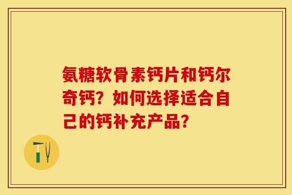 氨糖软骨素钙片和钙尔奇钙？如何选择适合自己的钙补充产品？