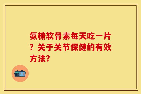 氨糖软骨素每天吃一片?关于关节保健的有效方法? 氨糖软骨素每天吃一片?关于关节保健的有效方法?