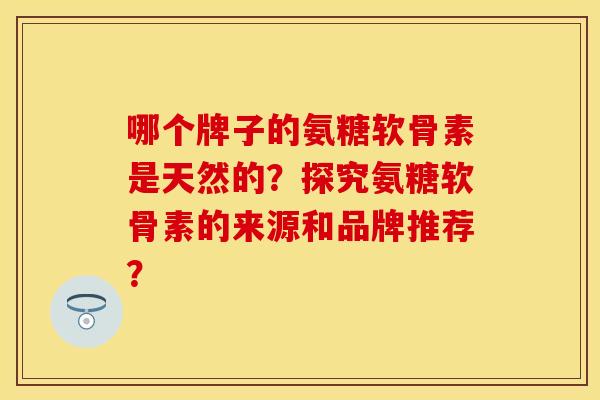 哪个牌子的氨糖软骨素是天然的？探究氨糖软骨素的来源和品牌推荐？