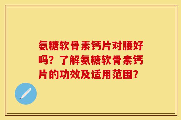 氨糖软骨素钙片对腰好吗?了解氨糖软骨素钙片的功效及适用范围? 氨糖软骨素钙片对腰好吗?了解氨糖软骨素钙片的功效及适用范围?