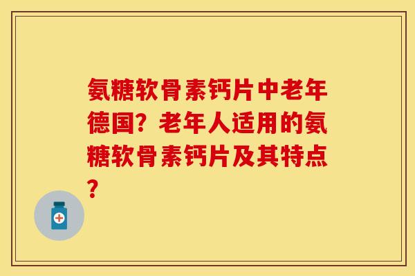 氨糖软骨素钙片中老年德国？老年人适用的氨糖软骨素钙片及其特点？
