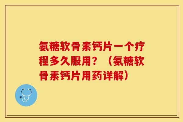 氨糖软骨素钙片一个疗程多久服用？（氨糖软骨素钙片用药详解）