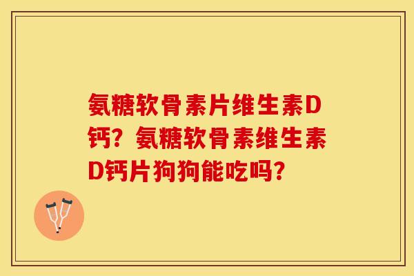氨糖软骨素片维生素D钙？氨糖软骨素维生素D钙片狗狗能吃吗？
