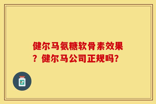 健尔马氨糖软骨素效果?健尔马公司正规吗? 健尔马氨糖软骨素效果?健尔马公司正规吗?