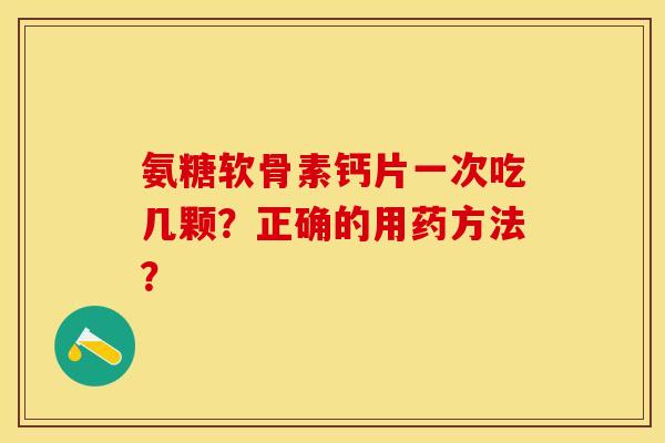 氨糖软骨素钙片一次吃几颗?正确的用药方法? 氨糖软骨素钙片一次吃几颗?正确的用药方法?