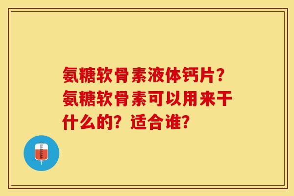 氨糖软骨素液体钙片？氨糖软骨素可以用来干什么的？适合谁？
