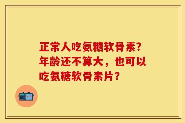 正常人吃氨糖软骨素？年龄还不算大，也可以吃氨糖软骨素片？