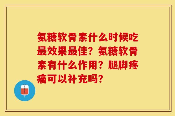 氨糖软骨素什么时候吃最效果最佳？氨糖软骨素有什么作用？腿脚疼痛可以补充吗？