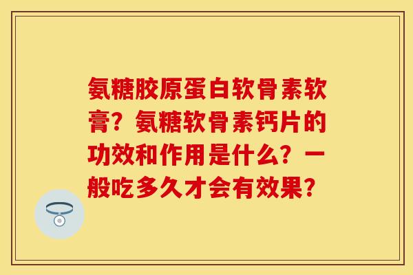 氨糖胶原蛋白软骨素软膏？氨糖软骨素钙片的功效和作用是什么？一般吃多久才会有效果？