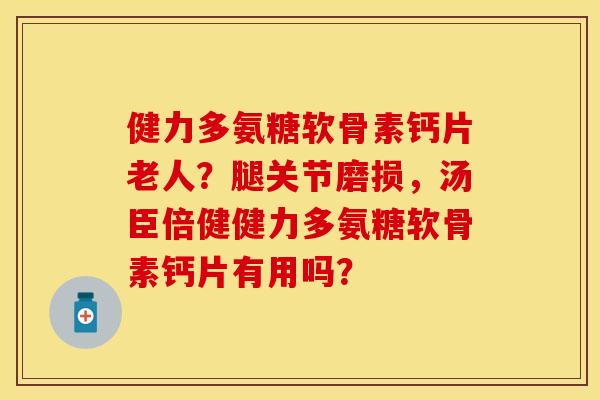 健力多氨糖软骨素钙片老人?腿关节磨损,汤臣倍健健力多氨糖软骨素钙片有用吗? 健力多氨糖软骨素钙片老人?腿关节磨损,汤臣倍健健力多氨糖软骨素钙片有用吗?
