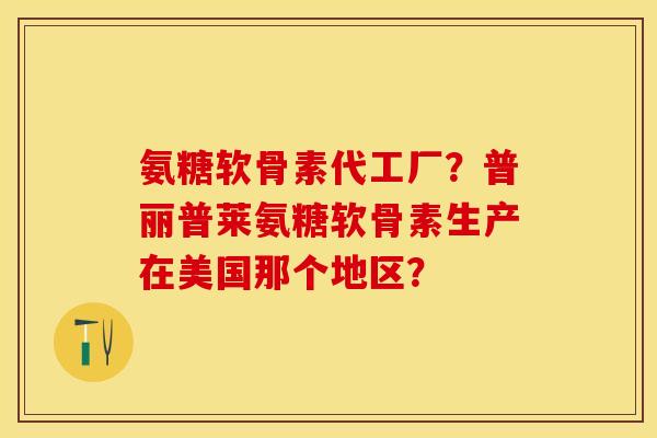 氨糖软骨素代工厂?普丽普莱氨糖软骨素生产在美国那个地区? 氨糖软骨素代工厂?普丽普莱氨糖软骨素生产在美国那个地区?