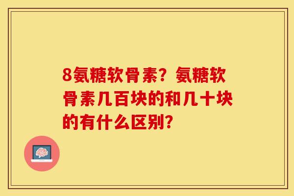 8氨糖软骨素？氨糖软骨素几百块的和几十块的有什么区别？