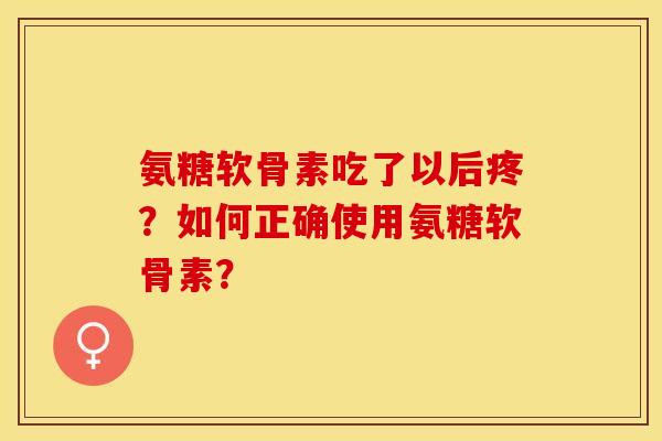 氨糖软骨素吃了以后疼?如何正确使用氨糖软骨素? 氨糖软骨素吃了以后疼?如何正确使用氨糖软骨素?