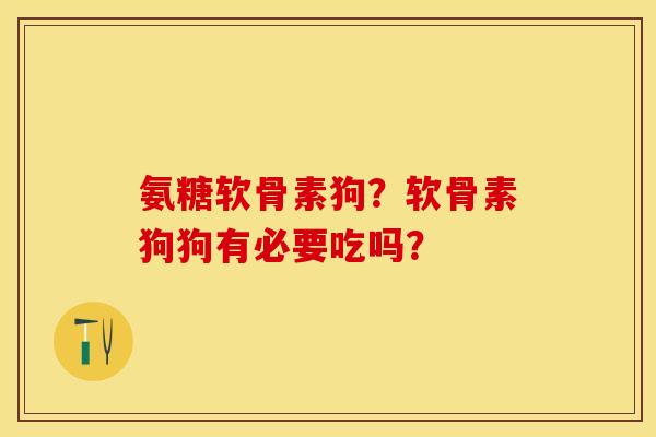氨糖软骨素狗？软骨素狗狗有必要吃吗？