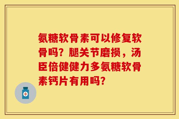 氨糖软骨素可以修复软骨吗?腿关节磨损,汤臣倍健健力多氨糖软骨素钙片有用吗? 氨糖软骨素可以修复软骨吗?腿关节磨损,汤臣倍健健力多氨糖软骨素钙片有用吗?
