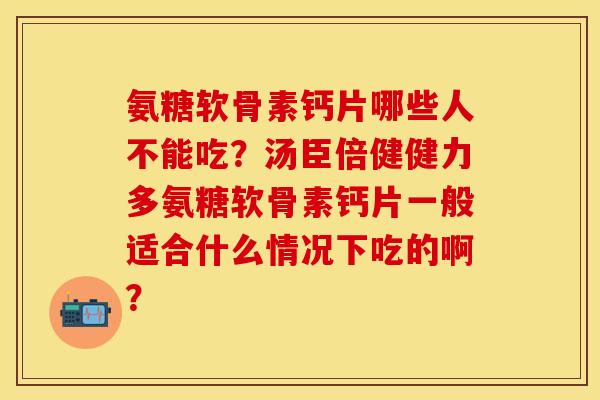 氨糖软骨素钙片哪些人不能吃？汤臣倍健健力多氨糖软骨素钙片一般适合什么情况下吃的啊？