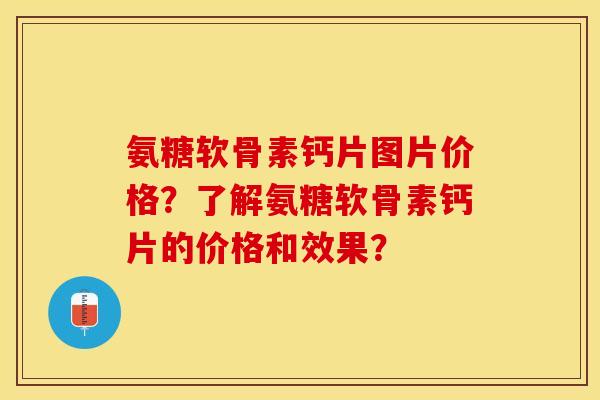 氨糖软骨素钙片图片价格？了解氨糖软骨素钙片的价格和效果？