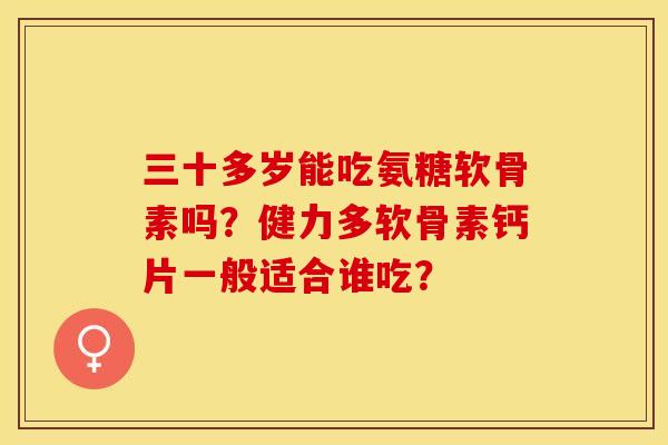 三十多岁能吃氨糖软骨素吗?健力多软骨素钙片一般适合谁吃? 三十多岁能吃氨糖软骨素吗?健力多软骨素钙片一般适合谁吃?